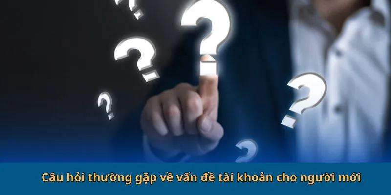 Câu hỏi thường gặp về vấn đề tài khoản cho người mới
