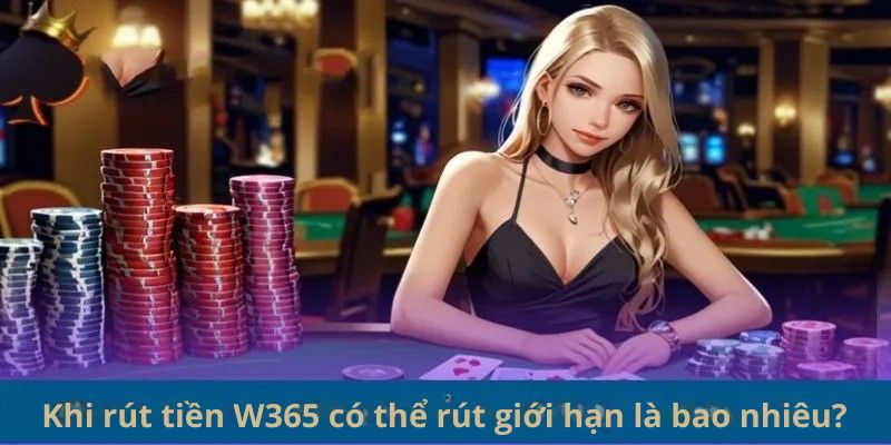  Khi rút tiền W365 có thể rút giới hạn là bao nhiêu?
