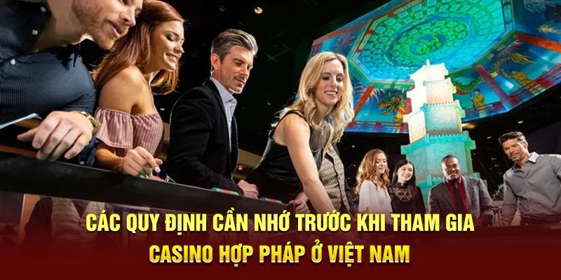 Các quy định cần nhớ trước khi tham gia Casino hợp pháp ở Việt Nam