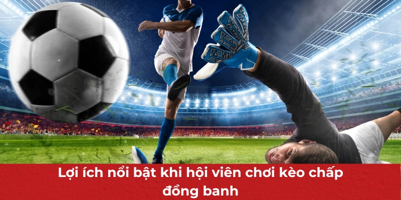 Lợi ích nổi bật khi hội viên chơi kèo chấp đồng banh