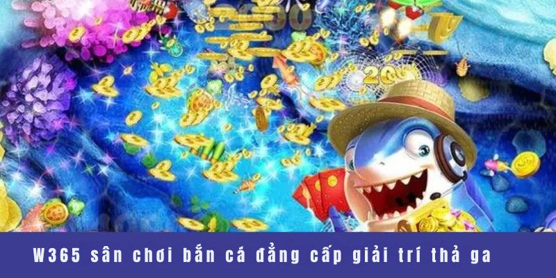  W365 sân chơi bắn cá đẳng cấp giải trí thả ga